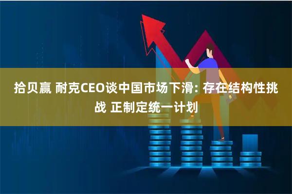 拾贝赢 耐克CEO谈中国市场下滑: 存在结构性挑战 正制定统一计划