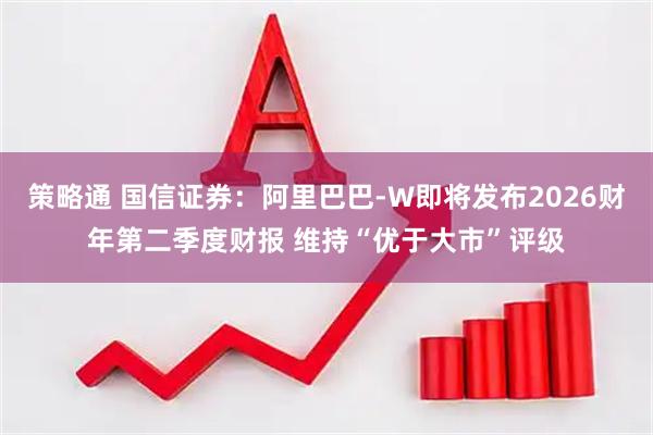 策略通 国信证券：阿里巴巴-W即将发布2026财年第二季度财报 维持“优于大市”评级