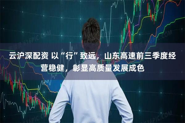 云沪深配资 以“行”致远,山东高速前三季度经营稳健,彰显高质量发展成色