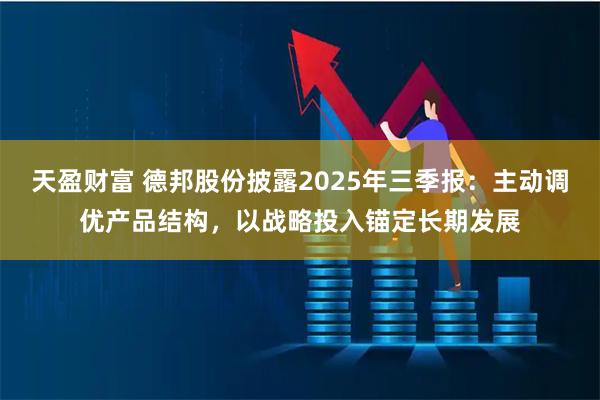 天盈财富 德邦股份披露2025年三季报:主动调优产品结构,以战略投入锚定长期发展