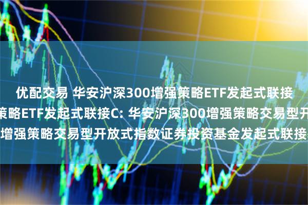 优配交易 华安沪深300增强策略ETF发起式联接A,华安沪深300增强策略ETF发起式联接C: 华安沪深300增强策略交易型开放式指数证券投资基金发起式联接基金基金合同
