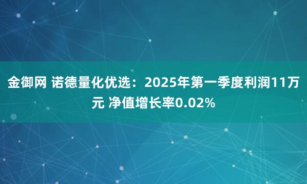 金御网 诺德量化优选:2025年第一季度利润11万元 净值增长率0.02%