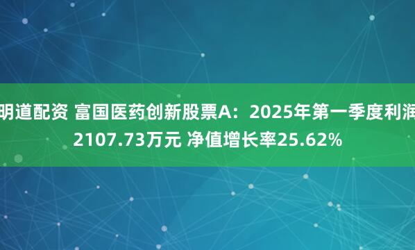 明道配资 富国医药创新股票A:2025年第一季度利润2107.73万元 净值增长率25.62%