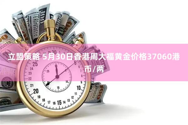 立盟策略 5月30日香港周大福黄金价格37060港币/两