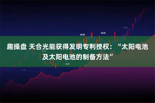 趣操盘 天合光能获得发明专利授权:“太阳电池及太阳电池的制备方法”