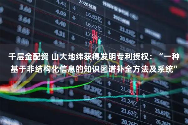千层金配资 山大地纬获得发明专利授权:“一种基于非结构化信息的知识图谱补全方法及系统”