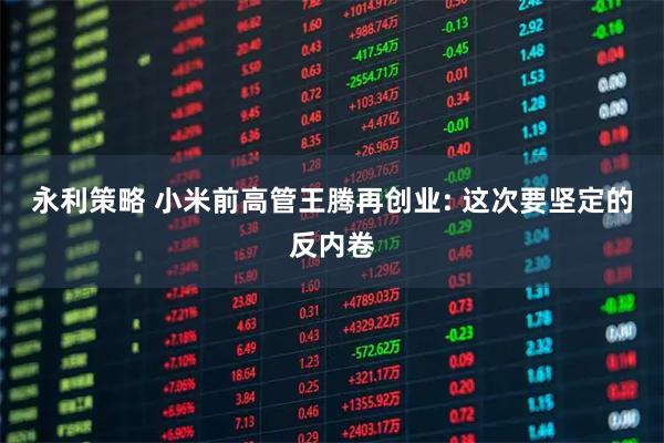 永利策略 小米前高管王腾再创业: 这次要坚定的反内卷