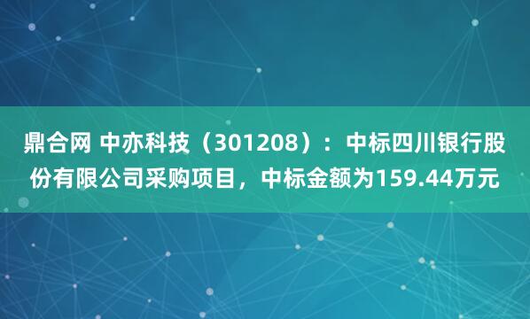 鼎合网 中亦科技（301208）：中标四川银行股份有限公司采购项目，中标金额为159.44万元