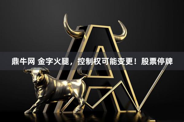 鼎牛网 金字火腿，控制权可能变更！股票停牌