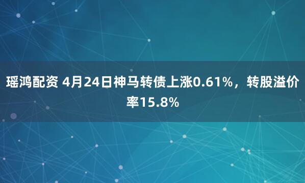 瑶鸿配资 4月24日神马转债上涨0.61%，转股溢价率15.8%