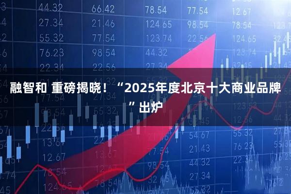 融智和 重磅揭晓！“2025年度北京十大商业品牌”出炉