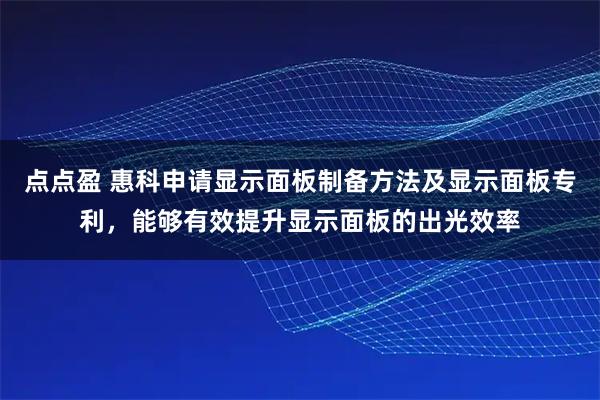 点点盈 惠科申请显示面板制备方法及显示面板专利，能够有效提升显示面板的出光效率