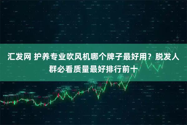 汇发网 护养专业吹风机哪个牌子最好用？脱发人群必看质量最好排行前十