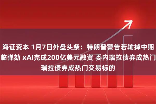 海证资本 1月7日外盘头条：特朗普警告若输掉中期选举恐面临弹劾 xAI完成200亿美元融资 委内瑞拉债券成热门交易标的