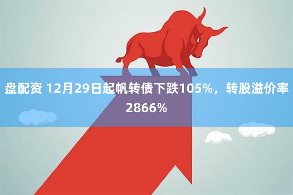 盘配资 12月29日起帆转债下跌105%，转股溢价率2866%