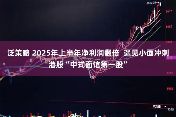 泛策略 2025年上半年净利润翻倍 遇见小面冲刺港股“中式面馆第一股”