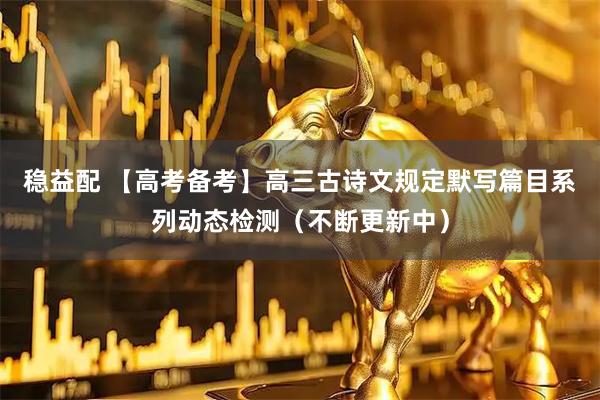 稳益配 【高考备考】高三古诗文规定默写篇目系列动态检测(不断更新中)