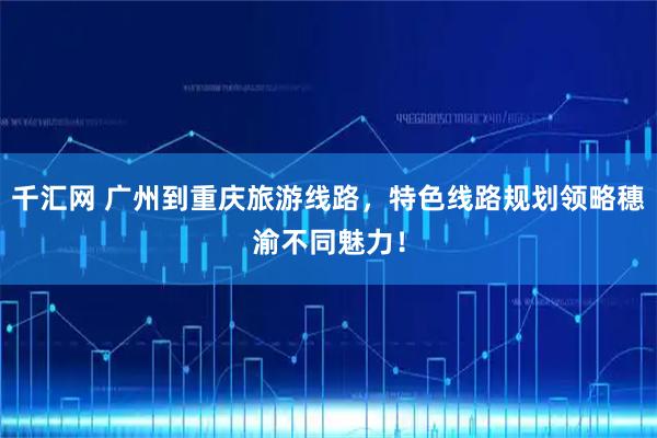 千汇网 广州到重庆旅游线路，特色线路规划领略穗渝不同魅力！