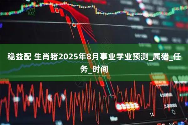 稳益配 生肖猪2025年8月事业学业预测_属猪_任务_时间