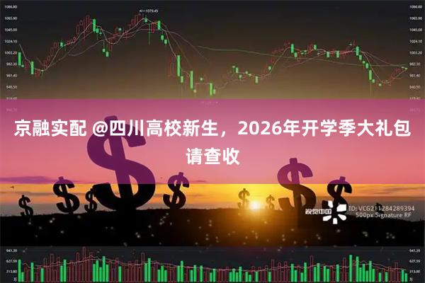 京融实配 @四川高校新生，2026年开学季大礼包请查收